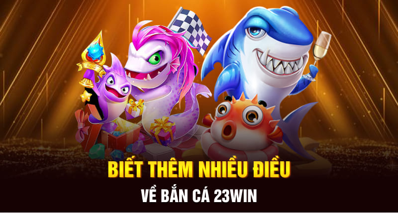 Biết thêm nhiều điều về bắn cá 23WIN