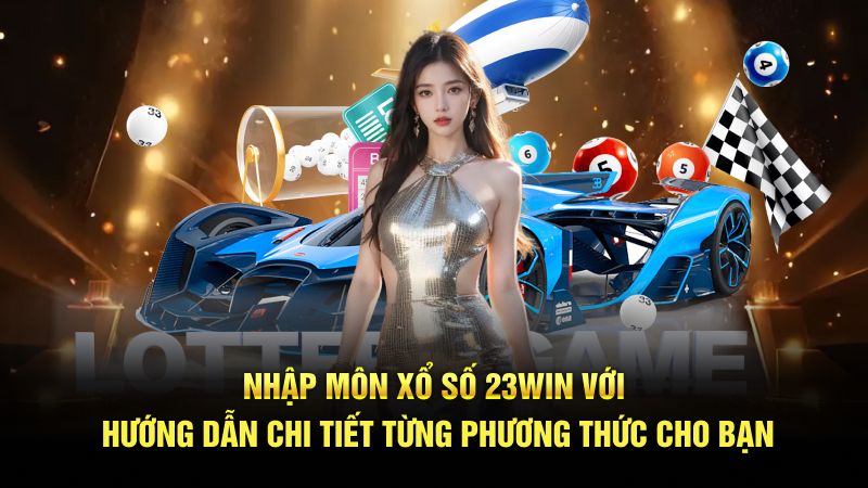 Nhập môn xổ số 23WIN với hướng dẫn chi tiết từng phương thức cho bạn
